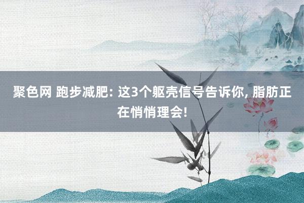 聚色网 跑步减肥: 这3个躯壳信号告诉你， 脂肪正在悄悄理会!