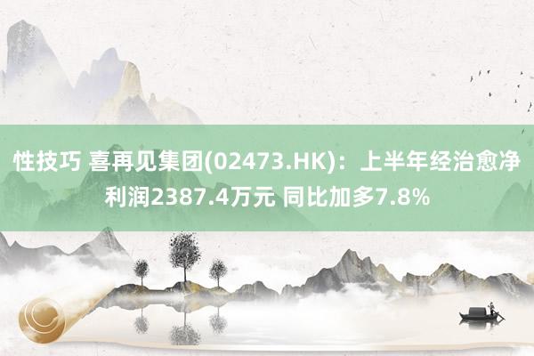 性技巧 喜再见集团(02473.HK)：上半年经治愈净利润2387.4万元 同比加多7.8%