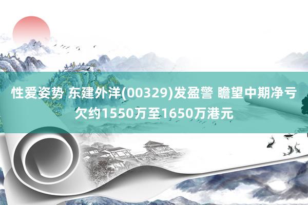 性爱姿势 东建外洋(00329)发盈警 瞻望中期净亏欠约1550万至1650万港元