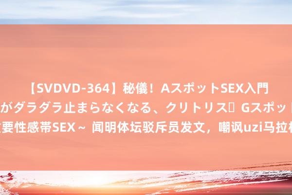 【SVDVD-364】秘儀！AスポットSEX入門 ～刺激した瞬間から愛液がダラダラ止まらなくなる、クリトリス・Gスポットに続く重要性感帯SEX～ 闻明体坛驳斥员发文，嘲讽uzi马拉松收获不值得自大，止境于半跑半走