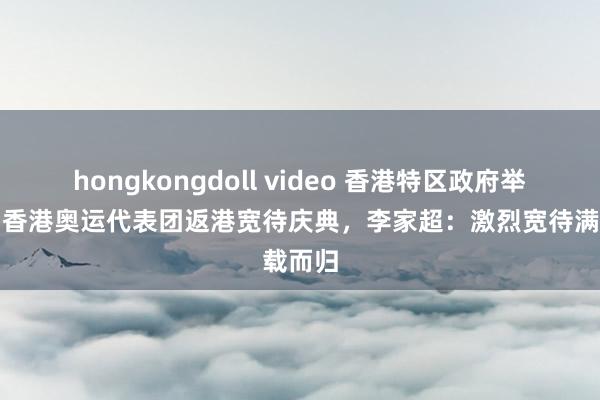 hongkongdoll video 香港特区政府举办中国香港奥运代表团返港宽待庆典，李家超：激烈宽待满载而归