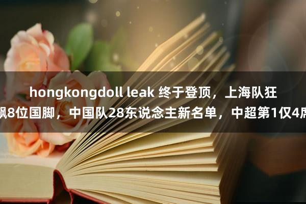 hongkongdoll leak 终于登顶，上海队狂飙8位国脚，中国队28东说念主新名单，中超第1仅4席