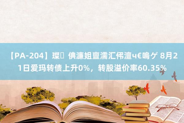 【PA-204】璨倎濂姐亶濡汇伄澶ч€嗚ゲ 8月21日爱玛转债上升0%，转股溢价率60.35%