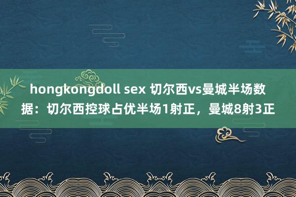 hongkongdoll sex 切尔西vs曼城半场数据：切尔西控球占优半场1射正，曼城8射3正