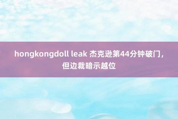 hongkongdoll leak 杰克逊第44分钟破门，但边裁暗示越位