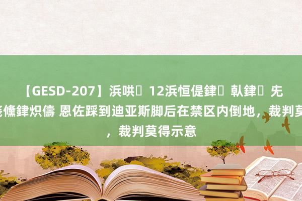 【GESD-207】浜哄12浜恒偍銉倝銉兂銉€銉笺儵銉炽儔 恩佐踩到迪亚斯脚后在禁区内倒地，裁判莫得示意