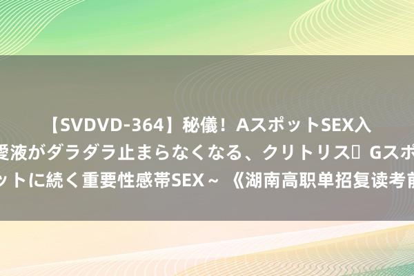 【SVDVD-364】秘儀！AスポットSEX入門 ～刺激した瞬間から愛液がダラダラ止まらなくなる、クリトリス・Gスポットに続く重要性感帯SEX～ 《湖南高职单招复读考前提醒班：为梦思再次启程》