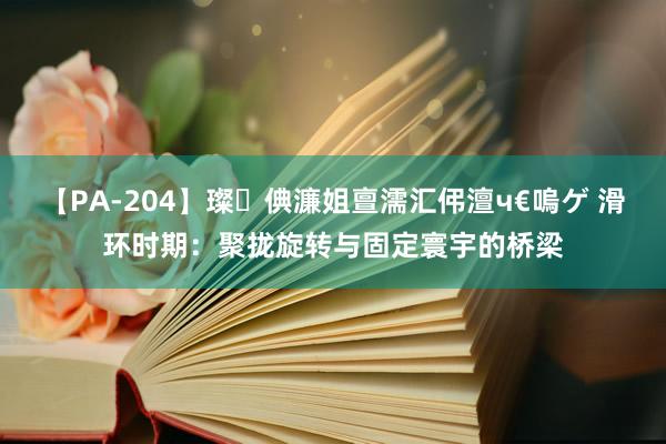 【PA-204】璨倎濂姐亶濡汇伄澶ч€嗚ゲ 滑环时期：聚拢旋转与固定寰宇的桥梁