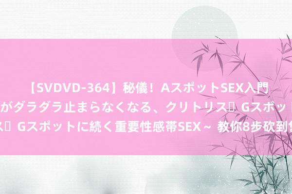 【SVDVD-364】秘儀！AスポットSEX入門 ～刺激した瞬間から愛液がダラダラ止まらなくなる、クリトリス・Gスポットに続く重要性感帯SEX～ 教你8步砍到售楼部最底价