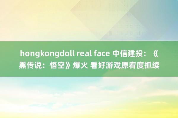 hongkongdoll real face 中信建投：《黑传说：悟空》爆火 看好游戏原宥度抓续