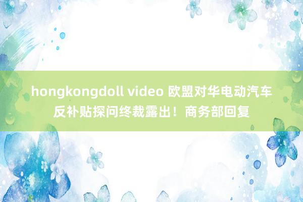 hongkongdoll video 欧盟对华电动汽车反补贴探问终裁露出！商务部回复