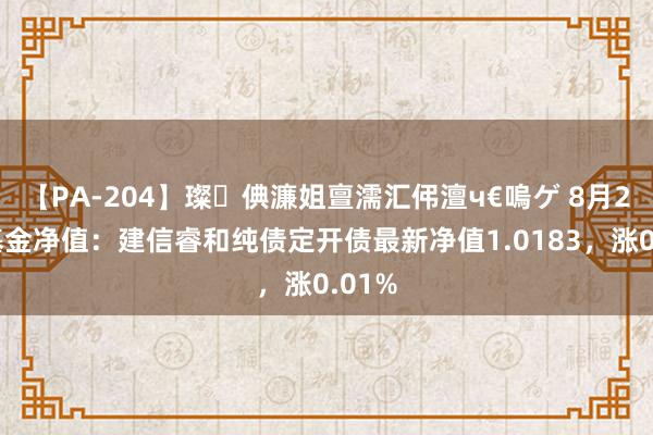 【PA-204】璨倎濂姐亶濡汇伄澶ч€嗚ゲ 8月23日基金净值：建信睿和纯债定开债最新净值1.0183，涨0.01%