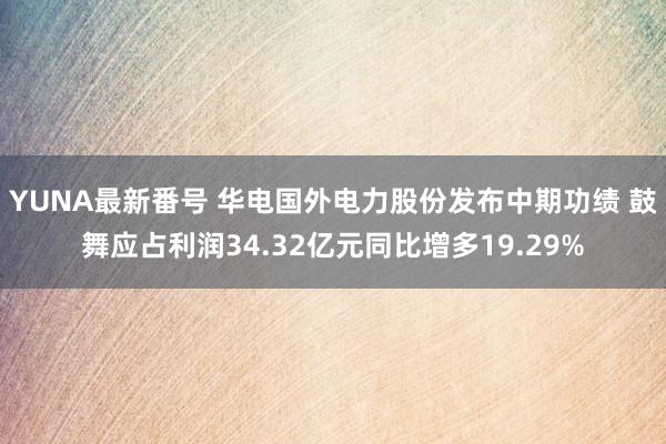 YUNA最新番号 华电国外电力股份发布中期功绩 鼓舞应占利润34.32亿元同比增多19.29%