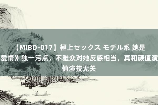 【MIBD-017】極上セックス モデル系 她是《父母爱情》独一污点，不雅众对她反感相当，真和颜值演技无关