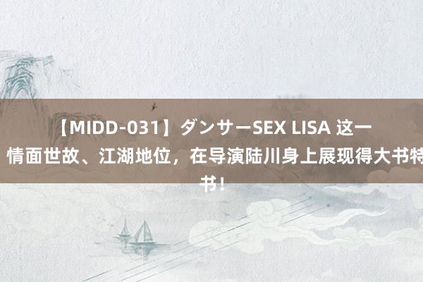 【MIDD-031】ダンサーSEX LISA 这一次，情面世故、江湖地位，在导演陆川身上展现得大书特书！