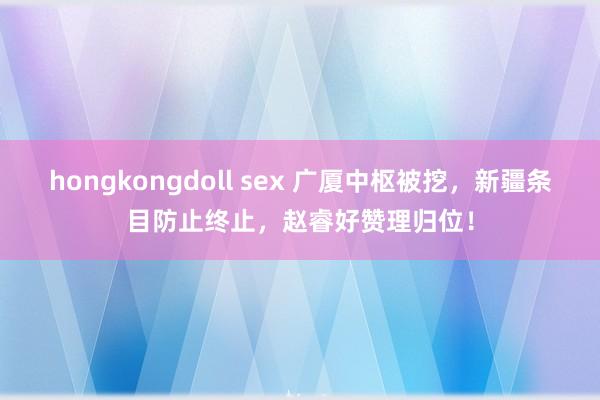 hongkongdoll sex 广厦中枢被挖，新疆条目防止终止，赵睿好赞理归位！