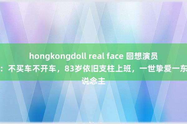 hongkongdoll real face 回想演员达式常：不买车不开车，83岁依旧支柱上班，一世挚爱一东说念主