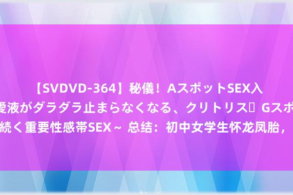 【SVDVD-364】秘儀！AスポットSEX入門 ～刺激した瞬間から愛液がダラダラ止まらなくなる、クリトリス・Gスポットに続く重要性感帯SEX～ 总结：初中女学生怀龙凤胎，两边父母舍弃前嫌，共同创造异日