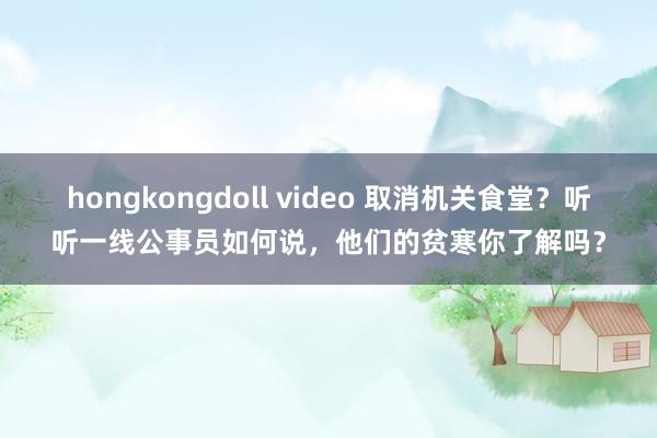 hongkongdoll video 取消机关食堂？听听一线公事员如何说，他们的贫寒你了解吗？