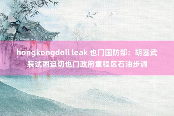 hongkongdoll leak 也门国防部：胡塞武装试图迫切也门政府章程区石油步调