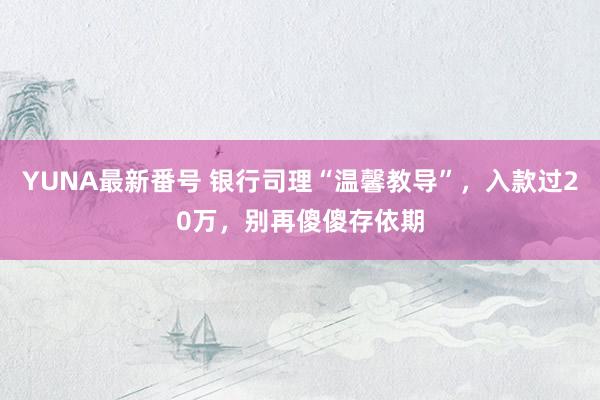 YUNA最新番号 银行司理“温馨教导”，入款过20万，别再傻傻存依期