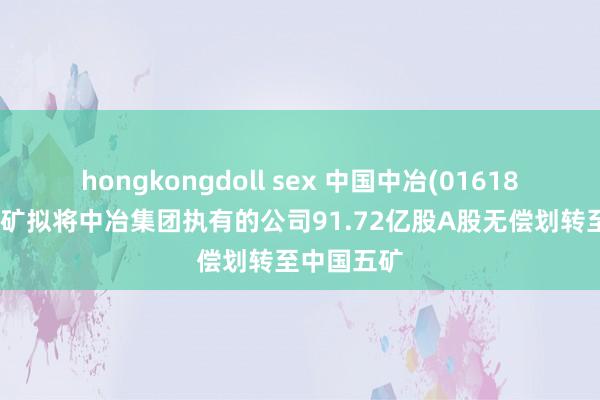 hongkongdoll sex 中国中冶(01618)：中国五矿拟将中冶集团执有的公司91.72亿股A股无偿划转至中国五矿