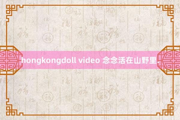 hongkongdoll video 念念活在山野里.