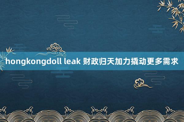 hongkongdoll leak 财政归天加力撬动更多需求