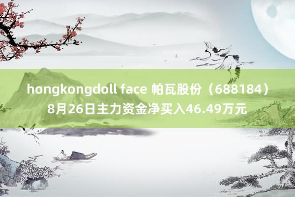 hongkongdoll face 帕瓦股份（688184）8月26日主力资金净买入46.49万元