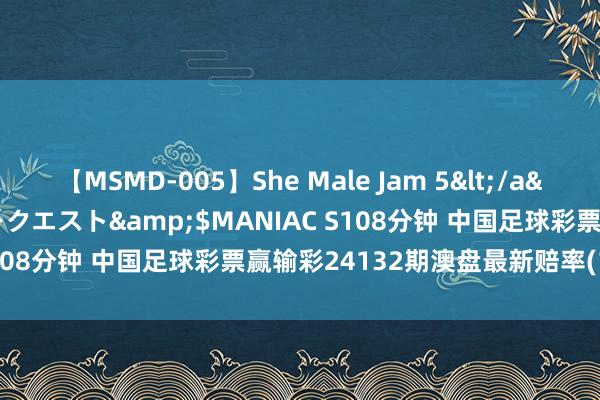 【MSMD-005】She Male Jam 5</a>2008-08-04グローリークエスト&$MANIAC S108分钟 中国足球彩票赢输彩24132期澳盘最新赔率(14:00)