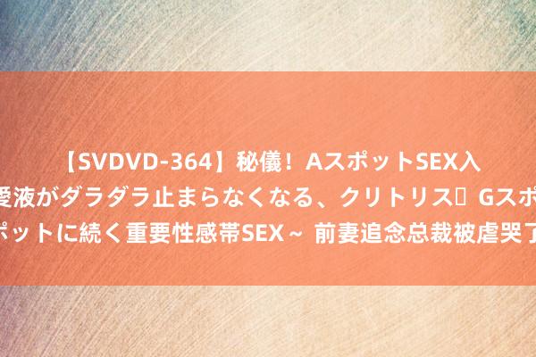 【SVDVD-364】秘儀！AスポットSEX入門 ～刺激した瞬間から愛液がダラダラ止まらなくなる、クリトリス・Gスポットに続く重要性感帯SEX～ 前妻追念总裁被虐哭了短剧剧情先容，故事不祥