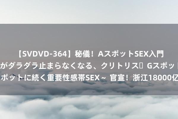 【SVDVD-364】秘儀！AスポットSEX入門 ～刺激した瞬間から愛液がダラダラ止まらなくなる、クリトリス・Gスポットに続く重要性感帯SEX～ 官宣！浙江18000亿石油化工产业来袭？