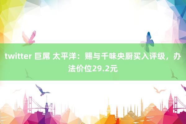 twitter 巨屌 太平洋：赐与千味央厨买入评级，办法价位29.2元