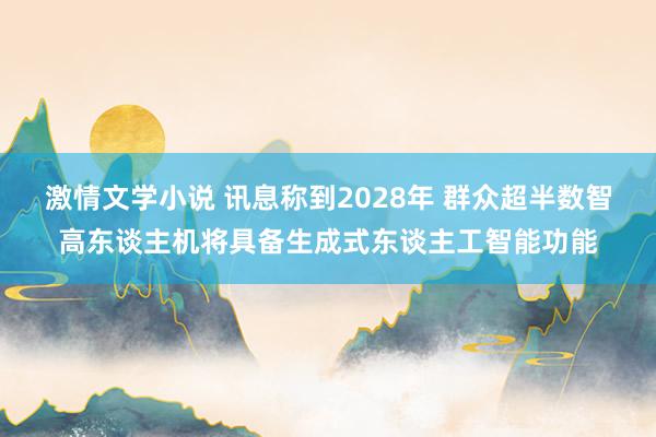 激情文学小说 讯息称到2028年 群众超半数智高东谈主机将具备生成式东谈主工智能功能