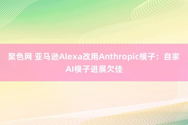 聚色网 亚马逊Alexa改用Anthropic模子：自家AI模子进展欠佳