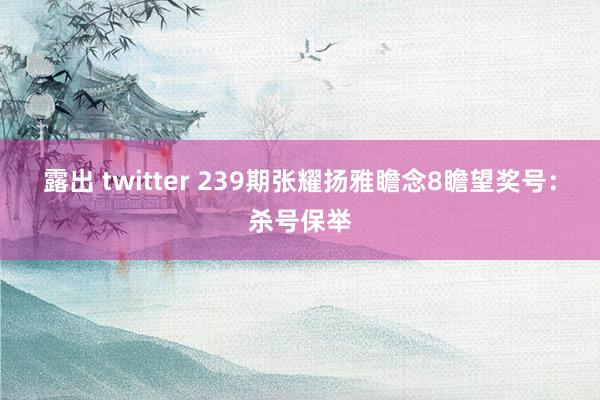 露出 twitter 239期张耀扬雅瞻念8瞻望奖号：杀号保举