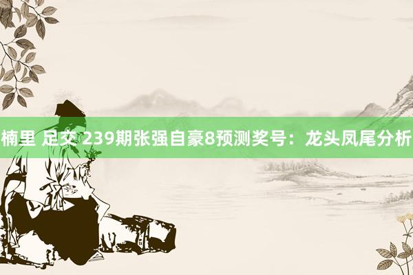 楠里 足交 239期张强自豪8预测奖号：龙头凤尾分析