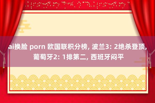 ai换脸 porn 欧国联积分榜， 波兰3: 2绝杀登顶， 葡萄牙2: 1排第二， 西班牙闷平