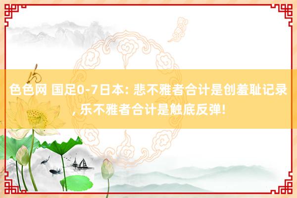 色色网 国足0-7日本: 悲不雅者合计是创羞耻记录， 乐不雅者合计是触底反弹!