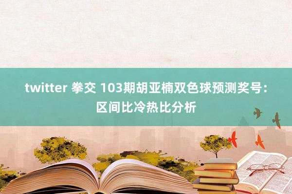 twitter 拳交 103期胡亚楠双色球预测奖号：区间比冷热比分析