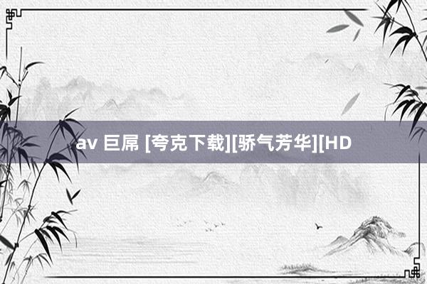 av 巨屌 [夸克下载][骄气芳华][HD