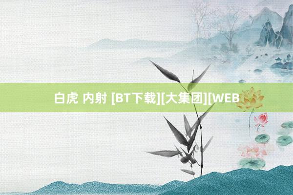 白虎 内射 [BT下载][大集团][WEB