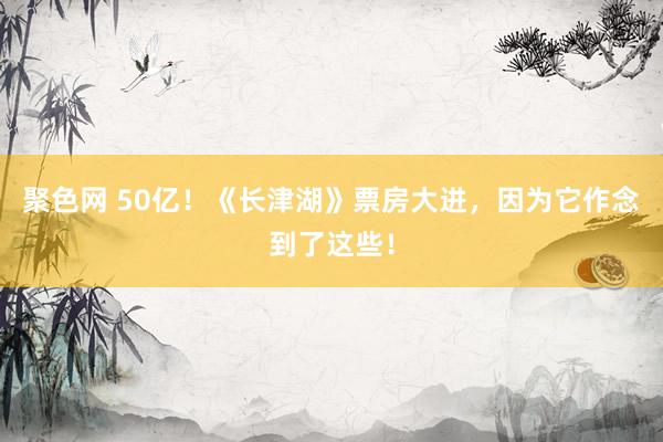 聚色网 50亿！《长津湖》票房大进，因为它作念到了这些！