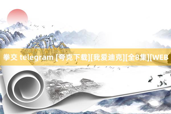 拳交 telegram [夸克下载][我爱迪克][全8集][WEB