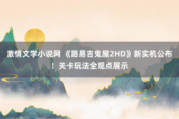 激情文学小说网 《路易吉鬼屋2HD》新实机公布！关卡玩法全观点展示