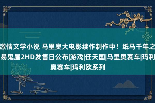 激情文学小说 马里奥大电影续作制作中！纸马千年之战和路易鬼屋2HD发售日公布|游戏|任天国|马里奥赛车|玛利欧系列