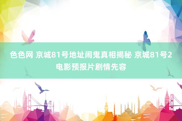 色色网 京城81号地址闹鬼真相揭秘 京城81号2电影预报片剧情先容