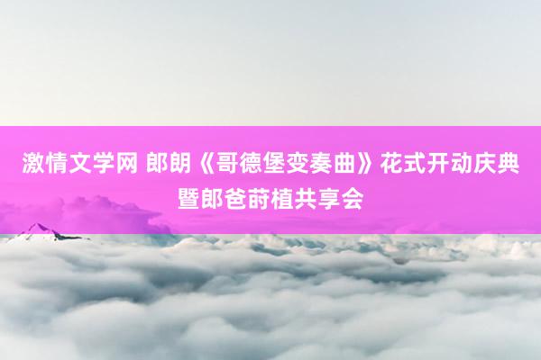 激情文学网 郎朗《哥德堡变奏曲》花式开动庆典暨郎爸莳植共享会