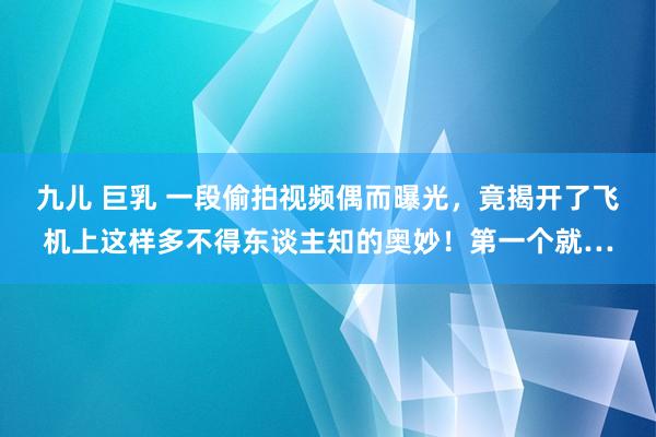 九儿 巨乳 一段偷拍视频偶而曝光，竟揭开了飞机上这样多不得东谈主知的奥妙！第一个就…