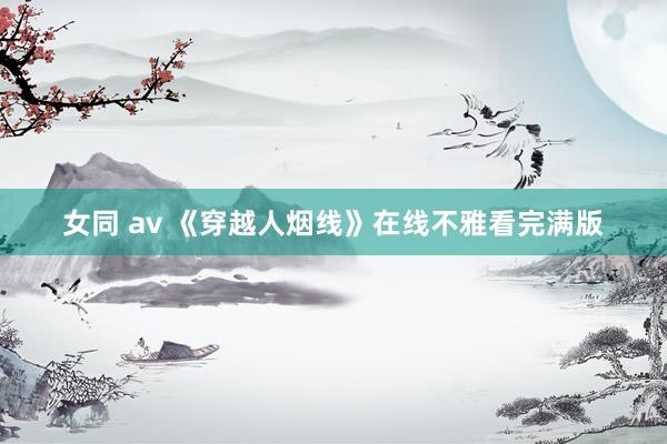 女同 av 《穿越人烟线》在线不雅看完满版